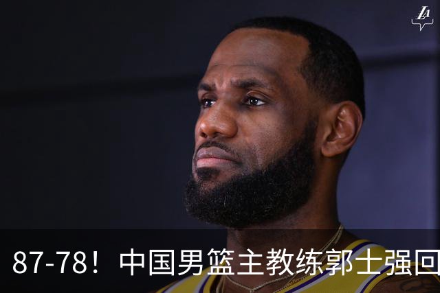 87-78！中国男篮主教练郭士强回应，沙特主教练表态，新华社发声